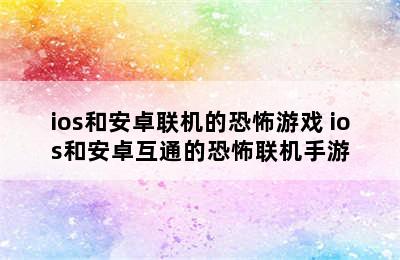 ios和安卓联机的恐怖游戏 ios和安卓互通的恐怖联机手游